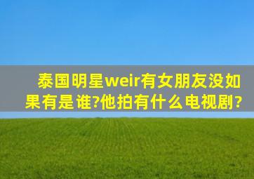 泰国明星weir有女朋友没,如果有是谁?他拍有什么电视剧?