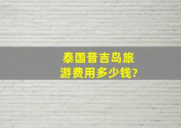 泰国普吉岛旅游费用多少钱?