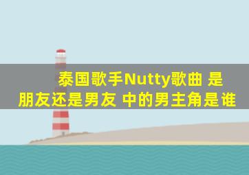 泰国歌手Nutty歌曲 是朋友还是男友 中的男主角是谁