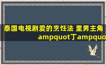 泰国电视剧《爱的烹饪法》 里男主角"丁"的真实姓名是什么?