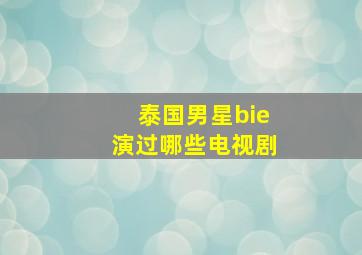 泰国男星bie演过哪些电视剧(