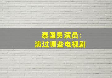 泰国男演员:演过哪些电视剧