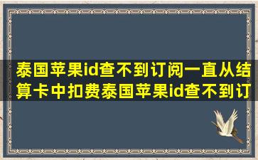 泰国苹果id查不到订阅,一直从结算卡中扣费(泰国苹果id查不到订阅...