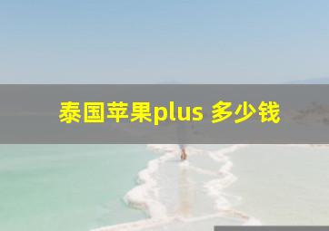 泰国苹果plus 多少钱