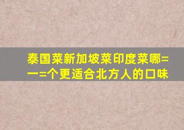 泰国菜,新加坡菜,印度菜哪=一=个更适合北方人的口味