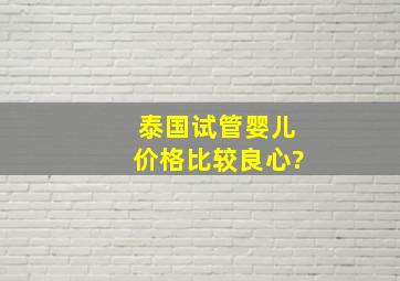 泰国试管婴儿价格比较良心?