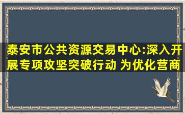 泰安市公共资源交易中心:深入开展专项攻坚突破行动 为优化营商...