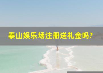 泰山娱乐场注册送礼金吗?