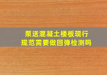 泵送混凝土楼板现行规范需要做回弹检测吗(