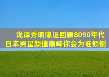 泷泽秀明隐退,回顾8090年代日本男星颜值巅峰,你会为谁倾倒