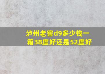 泸州老窖d9多少钱一箱38度好还是52度好