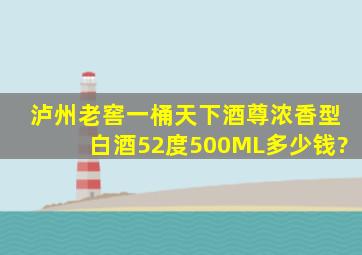 泸州老窖一桶天下酒尊浓香型白酒52度500ML多少钱?