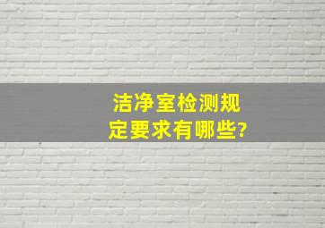 洁净室检测规定要求有哪些?