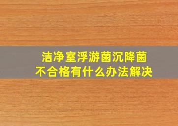 洁净室浮游菌、沉降菌不合格有什么办法解决(