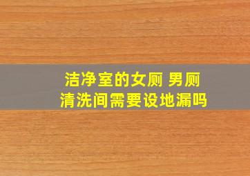 洁净室的女厕 男厕 清洗间需要设地漏吗