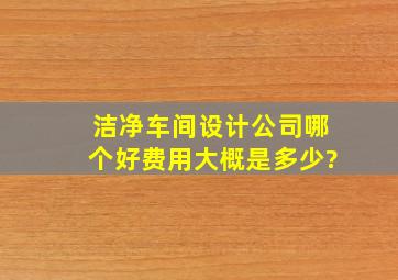 洁净车间设计公司哪个好,费用大概是多少?