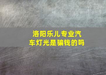 洛阳乐儿专业汽车灯光是骗钱的吗(