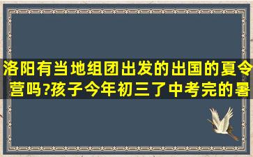 洛阳有当地组团出发的出国的夏令营吗?孩子今年初三了,中考完的暑假...