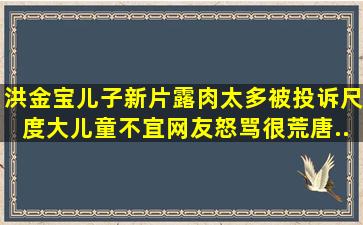 洪金宝儿子新片露肉太多被投诉,尺度大儿童不宜,网友怒骂很荒唐...