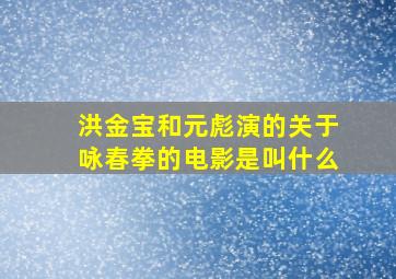 洪金宝和元彪演的关于咏春拳的电影是叫什么