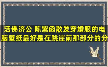 活佛济公 陈紫函散发穿婚服的电脑壁纸,最好是在跳崖前那部分的,分...