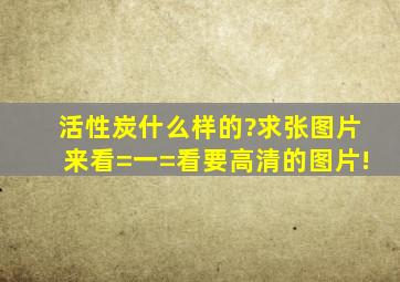 活性炭什么样的?求张图片来看=一=看,要高清的图片!