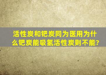 活性炭和钯炭同为医用,为什么钯炭能吸氢,活性炭则不能?