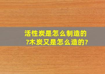 活性炭是怎么制造的?木炭又是怎么造的?