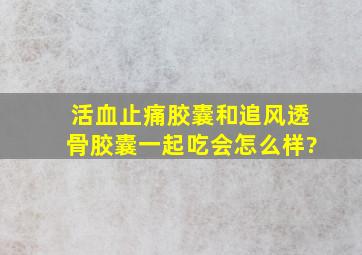 活血止痛胶囊和追风透骨胶囊一起吃会怎么样?