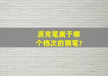 派克笔属于哪个档次的钢笔?