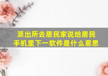 派出所去居民家说给居民手机里下一软件是什么意思