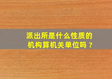 派出所是什么性质的机构,算机关单位吗 ?