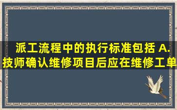 派工流程中的执行标准包括( )A.技师确认维修项目后,应在维修工单上先...