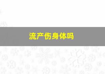 流产伤身体吗(