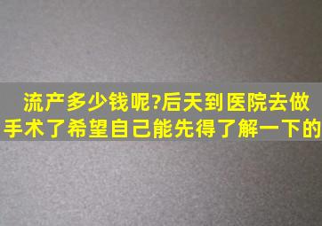 流产多少钱呢?后天到医院去做手术了,希望自己能先得了解一下的。