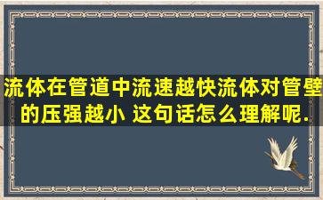 流体在管道中流速越快,流体对管壁的压强越小。 这句话怎么理解呢,...