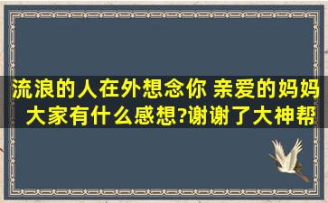 流浪的人在外想念你 亲爱的妈妈 大家有什么感想?谢谢了,大神帮忙啊