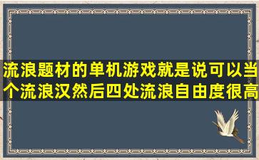 流浪题材的单机游戏,就是说可以当个流浪汉然后四处流浪,自由度很高...