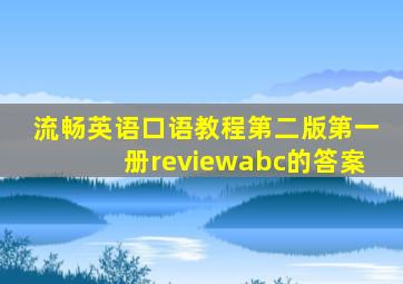 流畅英语口语教程第二版第一册reviewabc的答案