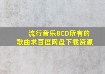 流行音乐8CD所有的歌曲,求百度网盘下载资源