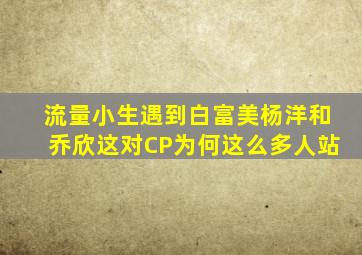 流量小生遇到白富美杨洋和乔欣这对CP为何这么多人站(