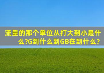 流量的那个单位从打大到小是什么?G到什么到GB在到什么?