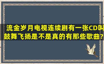 流金岁月电视连续剧有一张CD叫鼓舞飞扬是不是真的,有那些歌曲?