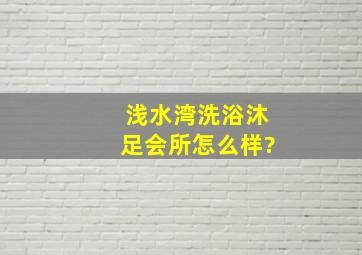 浅水湾洗浴沐足会所怎么样?