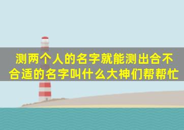 测两个人的名字就能测出合不合适的名字叫什么大神们帮帮忙