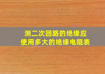 测二次回路的绝缘应使用多大的绝缘电阻表