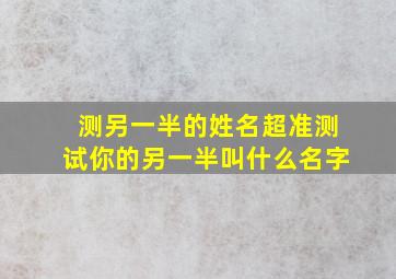 测另一半的姓名超准,测试你的另一半叫什么名字