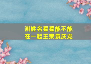 测姓名看看能不能在一起王荣袁庆龙