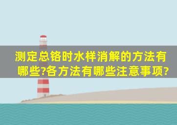 测定总铬时,水样消解的方法有哪些?各方法有哪些注意事项?