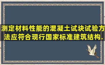 测定材料性能的混凝土试块试验方法应符合现行国家标准《建筑结构...